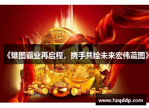 《雄图霸业再启程，携手共绘未来宏伟蓝图》